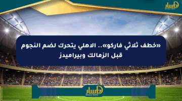 «خطف ثلاثي فاركو».. الأهلي يتحرك لضم النجوم قبل الزمالك وبيراميدز